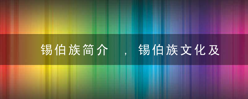 锡伯族简介 ,锡伯族文化及民族服饰特点